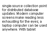 Text Box: single-source collection point for distributed database updates. Modern computer screens make reading less exhausting for the eyes; a laptop computer can be used anywhere. With tablet 