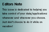 Text Box: Editors NoteThis issue is dedicated to helping you take control of your data/applications whenever and wherever you choose.Just don't choose to do it while on vacation!