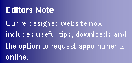 Text Box: Editors NoteOur re designed website now includes useful tips, downloads and the option to request appointments online.